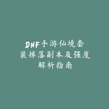 DNF手游仙境套装掉落副本及强度解析指南_绿色下载网_游戏攻略_