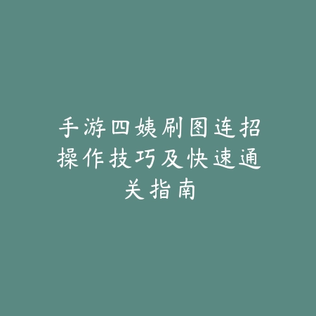 手游四姨刷图连招操作技巧及快速通关指南_绿色下载网_游戏攻略 手游四姨刷图连招操作技巧及快速通关指南-绿色下载网
