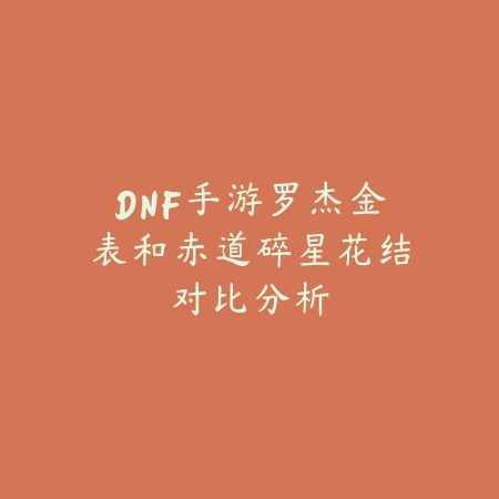 DNF手游罗杰金表和赤道碎星花结对比分析_绿色下载网_游戏攻略_