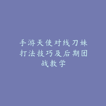 手游天使对线刀妹打法技巧及后期团战教学_绿色下载网_游戏攻略_