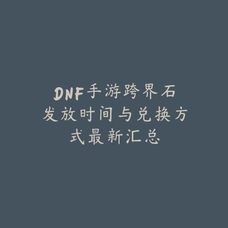 DNF手游跨界石发放时间与兑换方式最新汇总_绿色下载网_手游资讯_