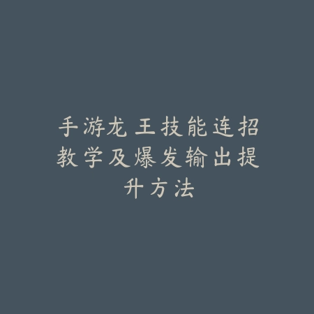 手游龙王技能连招教学及爆发输出提升方法_绿色下载网_游戏攻略_