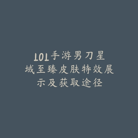 LOL手游男刀星域至臻皮肤特效展示及获取途径_绿色下载网_手游资讯_