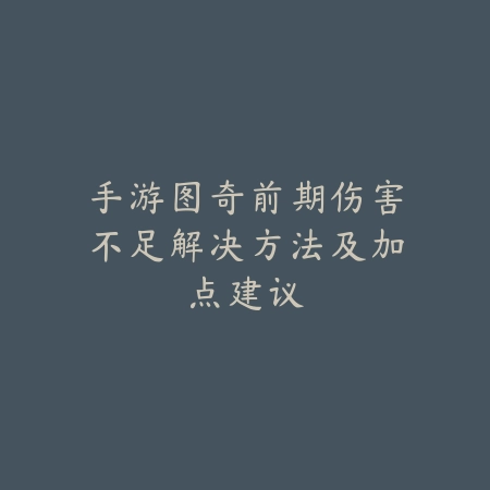 手游图奇前期伤害不足解决方法及加点建议_绿色下载网_游戏攻略_