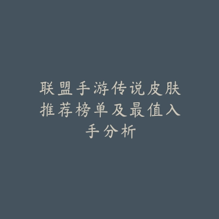 联盟手游传说皮肤推荐榜单及最值入手分析_绿色下载网_手游资讯_