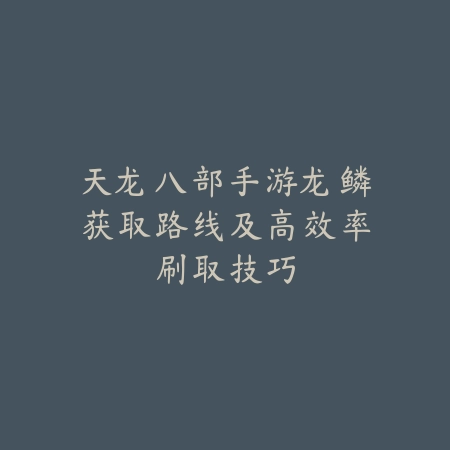 天龙八部手游龙鳞获取路线及高效率刷取技巧_绿色下载网_游戏攻略_