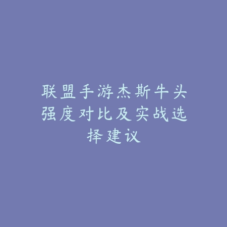 联盟手游杰斯牛头强度对比及实战选择建议_绿色下载网_游戏攻略_
