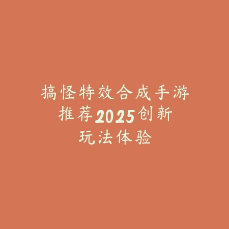 搞怪特效合成手游推荐2025创新玩法体验_绿色下载网_游戏推荐_