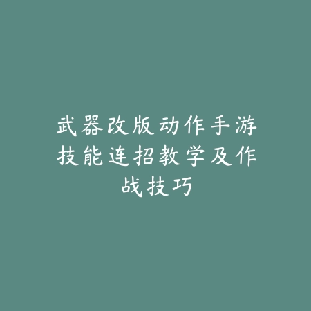 武器改版动作手游技能连招教学及作战技巧_绿色下载网_游戏攻略 武器改版动作手游技能连招教学及作战技巧-绿色下载网