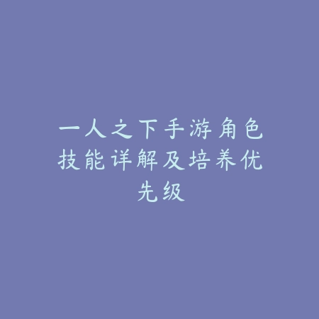 一人之下手游角色技能详解及培养优先级_绿色下载网_游戏攻略 一人之下手游角色技能详解及培养优先级-绿色下载网