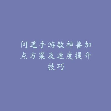 问道手游敏神兽加点方案及速度提升技巧_绿色下载网_游戏攻略 问道手游敏神兽加点方案及速度提升技巧-绿色下载网