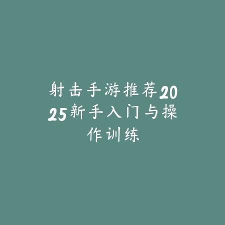 射击手游推荐2025新手入门与操作训练_绿色下载网_游戏推荐 射击手游推荐2025新手入门与操作训练-绿色下载网