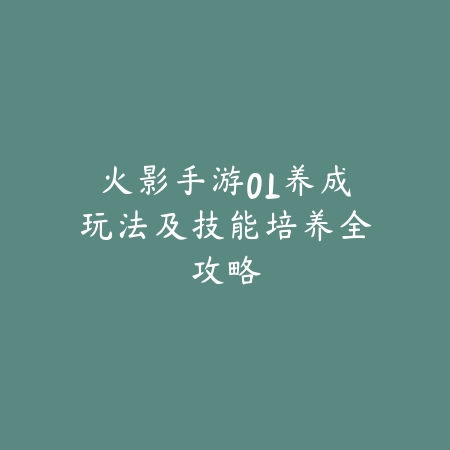火影手游OL养成玩法及技能培养全攻略_绿色下载网_游戏攻略_