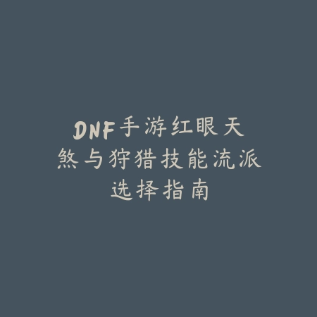 DNF手游红眼天煞与狩猎技能流派选择指南_绿色下载网_游戏攻略_