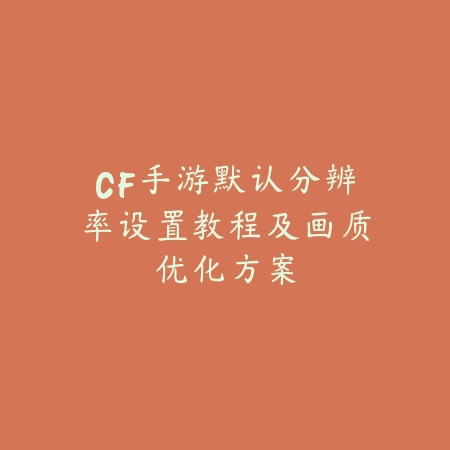 CF手游默认分辨率设置教程及画质优化方案_绿色下载网_游戏攻略_