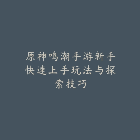 原神鸣潮手游新手快速上手玩法与探索技巧_绿色下载网_游戏攻略 原神鸣潮手游新手快速上手玩法与探索技巧-绿色下载网