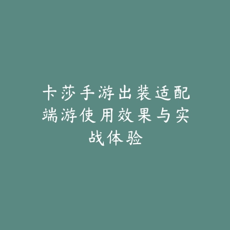 卡莎手游出装适配端游使用效果与实战体验_绿色下载网_游戏攻略 卡莎手游出装适配端游使用效果与实战体验-绿色下载网