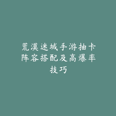 荒漠迷城手游抽卡阵容搭配及高爆率技巧_绿色下载网_游戏攻略 荒漠迷城手游抽卡阵容搭配及高爆率技巧-绿色下载网