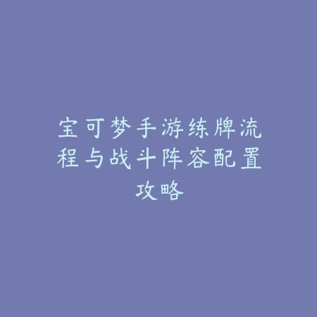 宝可梦手游练牌流程与战斗阵容配置攻略_绿色下载网_游戏攻略 宝可梦手游练牌流程与战斗阵容配置攻略-绿色下载网
