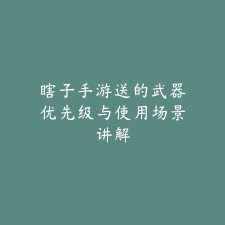 瞎子手游送的武器优先级与使用场景讲解_绿色下载网_游戏攻略 瞎子手游送的武器优先级与使用场景讲解-绿色下载网