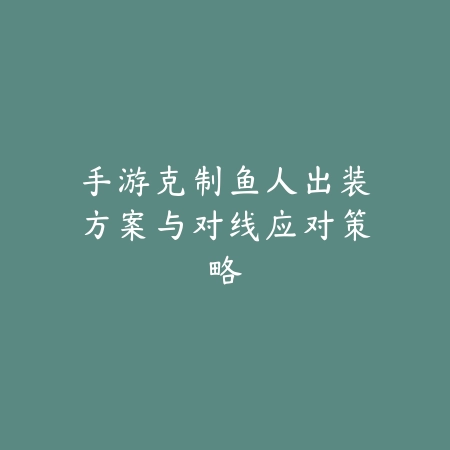 手游克制鱼人出装方案与对线应对策略_绿色下载网_游戏攻略_