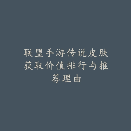 联盟手游传说皮肤获取价值排行与推荐理由_绿色下载网_手游资讯 联盟手游传说皮肤获取价值排行与推荐理由-绿色下载网