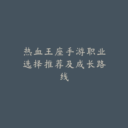 热血王座手游职业选择推荐及成长路线_绿色下载网_游戏攻略_