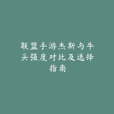 联盟手游杰斯与牛头强度对比及选择指南_绿色下载网_游戏攻略_