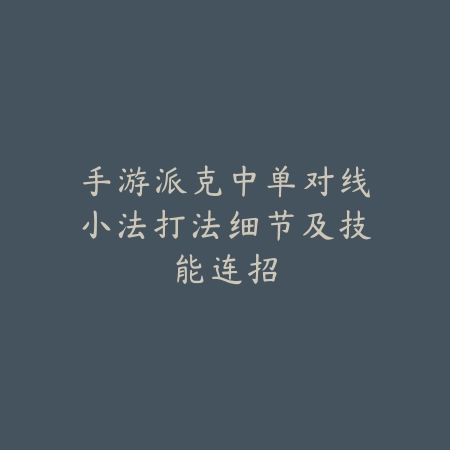 手游派克中单对线小法打法细节及技能连招_绿色下载网_游戏攻略 手游派克中单对线小法打法细节及技能连招-绿色下载网