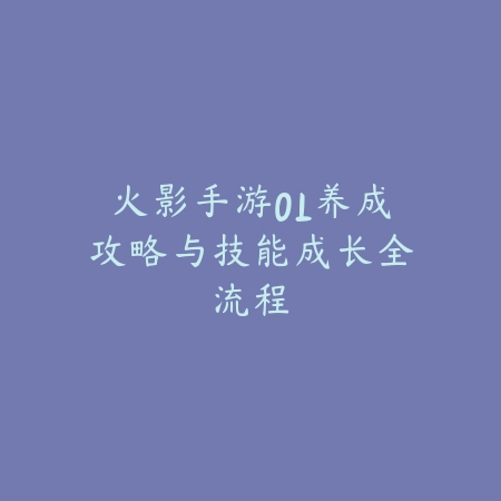 火影手游OL养成攻略与技能成长全流程_绿色下载网_游戏攻略 火影手游OL养成攻略与技能成长全流程-绿色下载网