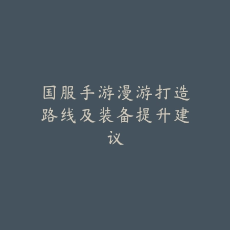 国服手游漫游打造路线及装备提升建议_绿色下载网_游戏攻略_