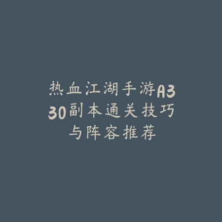 热血江湖手游A330副本通关技巧与阵容推荐_绿色下载网_游戏攻略 热血江湖手游A330副本通关技巧与阵容推荐-绿色下载网