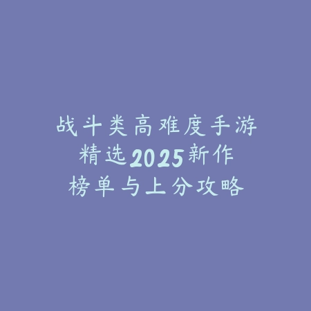 战斗类高难度手游精选2025新作榜单与上分攻略_绿色下载网_游戏推荐_