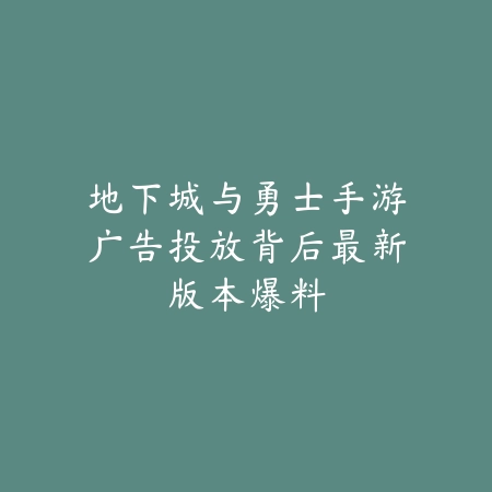 地下城与勇士手游广告投放背后最新版本爆料_绿色下载网_手游资讯_