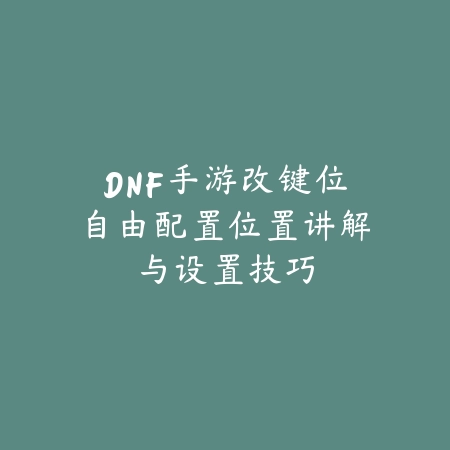 DNF手游改键位自由配置位置讲解与设置技巧_绿色下载网_游戏攻略 DNF手游改键位自由配置位置讲解与设置技巧-绿色下载网