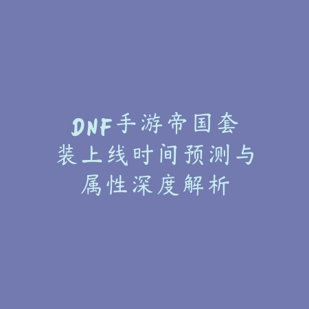 DNF手游帝国套装上线时间预测与属性深度解析_绿色下载网_手游资讯 DNF手游帝国套装上线时间预测与属性深度解析-绿色下载网