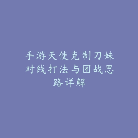 手游天使克制刀妹对线打法与团战思路详解_绿色下载网_游戏攻略 手游天使克制刀妹对线打法与团战思路详解-绿色下载网
