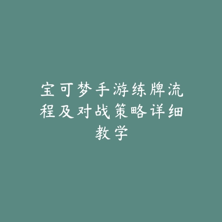 宝可梦手游练牌流程及对战策略详细教学_绿色下载网_游戏攻略_