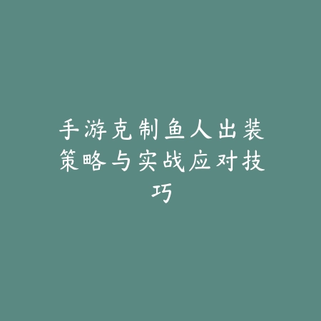 手游克制鱼人出装策略与实战应对技巧_绿色下载网_游戏攻略_