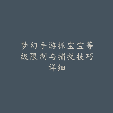 梦幻手游抓宝宝等级限制与捕捉技巧详细_绿色下载网_游戏攻略_