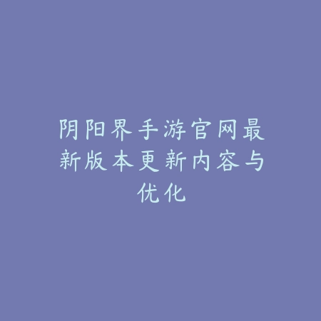 阴阳界手游官网最新版本更新内容与优化_绿色下载网_手游资讯_