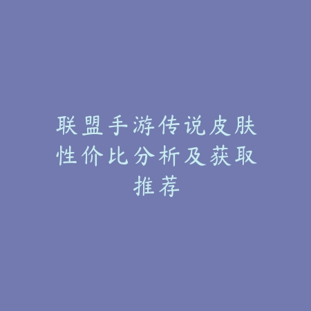 联盟手游传说皮肤性价比分析及获取推荐_绿色下载网_手游资讯_
