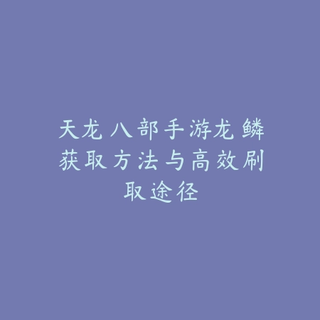 天龙八部手游龙鳞获取方法与高效刷取途径_绿色下载网_游戏攻略_