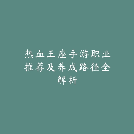 热血王座手游职业推荐及养成路径全解析_绿色下载网_游戏攻略 热血王座手游职业推荐及养成路径全解析-绿色下载网