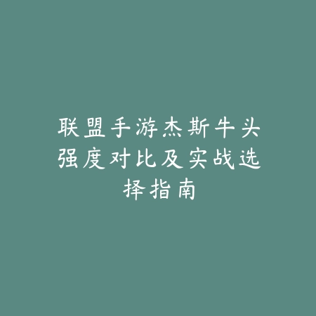 联盟手游杰斯牛头强度对比及实战选择指南_绿色下载网_游戏攻略 联盟手游杰斯牛头强度对比及实战选择指南-绿色下载网