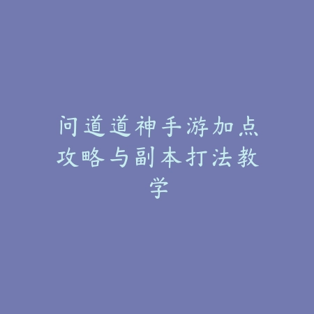 问道道神手游加点攻略与副本打法教学_绿色下载网_游戏攻略_
