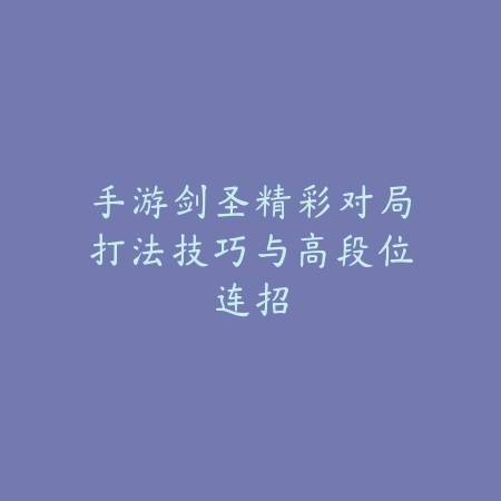 手游剑圣精彩对局打法技巧与高段位连招_绿色下载网_游戏攻略_