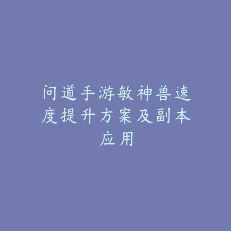 问道手游敏神兽速度提升方案及副本应用_绿色下载网_游戏攻略_
