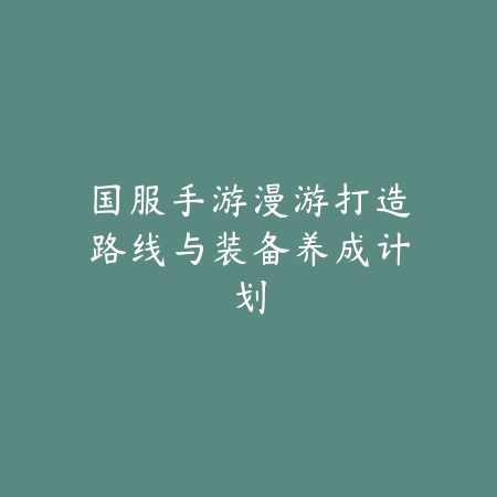 国服手游漫游打造路线与装备养成计划_绿色下载网_游戏攻略 国服手游漫游打造路线与装备养成计划-绿色下载网