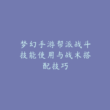 梦幻手游帮派战斗技能使用与战术搭配技巧_绿色下载网_游戏攻略_